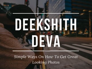 DEEKSHITH
DEVA
Simple Ways On How To Get Great
Looking Photos
 