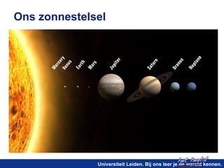 het heelal! 
Ons zonnestelsel 
Universiteit Leiden. Bij ons leer je de wereld kennen. 
 