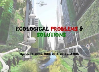 ECOLOGICAL PROBLEMS &
SOLUTIONS
Updated in 2005, 2008, 2012 , 2014 and 2015
 