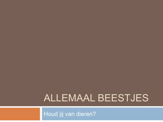 ALLEMAAL BEESTJES
Houd jij van dieren?
 