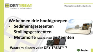 We kennen drie hoofdgroepen
- Sedimentgesteenten
- Stollingsgesteenten
- Metamorfe (verandering) gesteenten
Waarom kiezen voor DRY-TREAT™ ?
Materiaalkennis : Sedimentgesteente
 