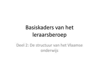 Basiskaders van het
leraarsberoep
Deel 2: De structuur van het Vlaamse
onderwijs
 