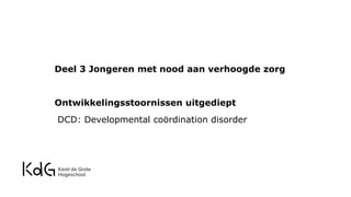 Deel 3 Jongeren met nood aan verhoogde zorg
Ontwikkelingsstoornissen uitgediept
DCD: Developmental coördination disorder
 