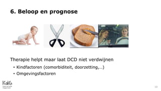 Therapie helpt maar laat DCD niet verdwijnen
• Kindfactoren (comorbiditeit, doorzetting,…)
• Omgevingsfactoren
6. Beloop en prognose
10
 