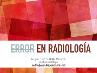 ERROR EN RADIOLOGÍA
Gaspar Alberto Motta Ramirez,
médico radiólogo
radbody2013@yahoo.com.mx
 
