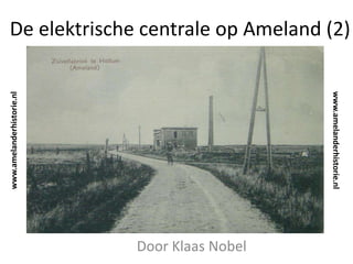 De elektrische centrale op Ameland (2)
Door Klaas Nobel
www.amelanderhistorie.nl
www.amelanderhistorie.nl
 