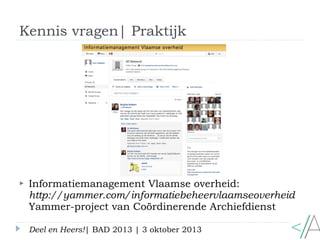 Kennis vragen| Praktijk
Deel en Heers!| BAD 2013 | 3 oktober 2013
 Informatiemanagement Vlaamse overheid:
http://yammer.c...