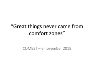 “Great things never came from
comfort zones”
COMEET – 6 november 2018
 