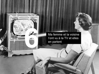 Ma femme et la voisine
l’ont vu à la TV et elles
en parlent
6
 