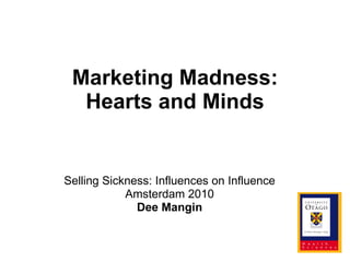 Marketing Madness: Hearts and Minds Selling Sickness: Influences on Influence Amsterdam 2010 Dee Mangin 