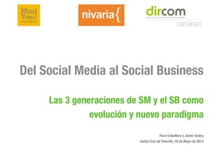 Del Social Media al Social Business
!
Las 3 generaciones de SM y el SB como
evolución y nuevo paradigma
!
!
!
Paco Caballero y Javier Godoy
Santa Cruz de Tenerife, 16 de Mayo de 2013
!
 