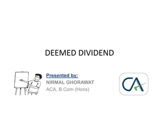 DEEMED DIVIDEND
Presented by:
NIRMAL GHORAWAT
ACA, B.Com (Hons)
 