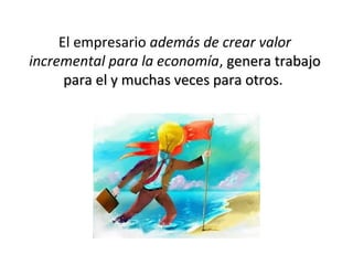 El empresario además de crear valor
incremental para la economía, genera trabajogenera trabajo
para el y muchas veces para otrospara el y muchas veces para otros.
 
