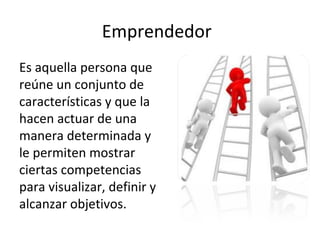 Emprendedor
Es aquella persona que
reúne un conjunto de
características y que la
hacen actuar de una
manera determinada y
le permiten mostrar
ciertas competencias
para visualizar, definir y
alcanzar objetivos.
 
