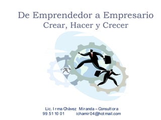 De Emprendedor a Empresario
Crear, Hacer y Crecer
Lic. I rma Chàvez Miranda – Consult ora
99 51 10 01 ichamir04@hot mail.com
 