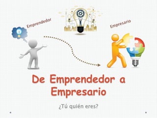 De Emprendedor a
Empresario
¿Tú quién eres?
 