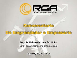 Conversatorio
De Emprendedor a Empresario
Ing. Raúl González Acuña, M.Sc.
CEO - RGA Engineering International
Caracas, 20/11/2018
 
