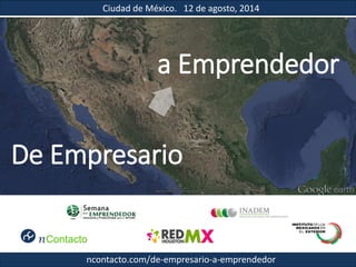 Ciudad de México. 12 de agosto, 2014
De Empresario
a Emprendedor
ncontacto.com/de-empresario-a-emprendedor
 