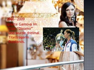 2006—2009
spielte Gamova im
Club “Dinamo”
und wurde dreimal
Titelträgerin
Russlands.

 