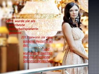 2011 wurde sie als
allerbeste
Volleyballspielerin
genannt.
2013 gewann sie eine
goldene Medaille an
der Russischen
Meisterschaft und
wurde zum zweiten
Mal die allerbeste
Spielerin bezeichnet.

 
