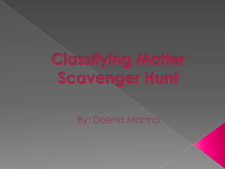 Classifying Matter Scavenger Hunt By: Deena Marma 