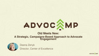 Deena Zenyk
Director, Center of Excellence
Old Meets New:
A Strategic, Campaigns-Based Approach to Advocate
Engagement
 