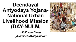 Deendayal
Antyodaya Yojana-
National Urban
Livelihood Mission
(DAY-NULM):
• Jit Kumar Gupta
• jit.kumar1944@gmail.com
 