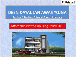 DEEN DAYAL JAN AWAS YOJNA
Affordable Plotted Housing Policy 2016
For Low & Medium Potential Towns of Haryana
 