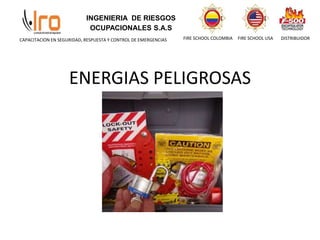 INGENIERIA DE RIESGOS
OCUPACIONALES S.A.S
FIRE SCHOOL COLOMBIA FIRE SCHOOL USA
CAPACITACION EN SEGURIDAD, RESPUESTA Y CONTROL DE EMERGENCIAS DISTRIBUIDOR
ENERGIAS PELIGROSAS
 