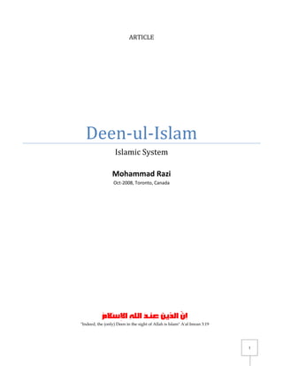 ARTICLE




  Deen-ul-Islam
                   Islamic System

                 Mohammad Razi
                  Oct-2008, Toronto, Canada




"Indeed, the (only) Deen in the sight of Allah is Islam" A'al Imran 3:19




                                                                           1
 