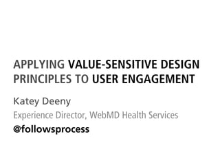 APPLYING VALUE-SENSITIVE DESIGN
PRINCIPLES TO USER ENGAGEMENT
Katey Deeny
Experience Director, WebMD Health Services
@followsprocess
 