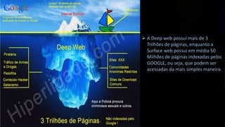  A Deep web possui mais de 3
Trilhões de páginas, enquanto a
Surface web possui em média 50
Milhões de páginas indexadas pelos
GOOGLE, ou seja, que podem ser
acessadas da mais simples maneira.

 