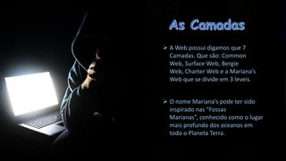  A Web possui digamos que 7
Camadas. Que são: Common
Web, Surface Web, Bergie
Web, Charter Web e a Mariana’s
Web que se divide em 3 leveis.
 O nome Mariana’s pode ter sido
inspirado nas “Fossas
Marianas”, conhecido como o lugar
mais profundo dos oceanos em
todo o Planeta Terra.

 
