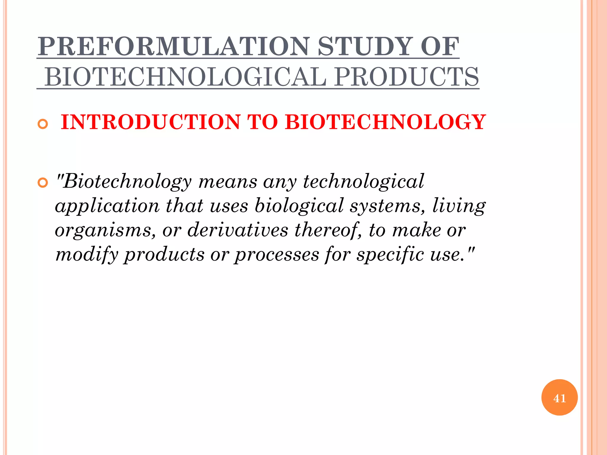 PREFORMULATION STUDY OF
BIOTECHNOLOGICAL PRODUCTS
 INTRODUCTION TO BIOTECHNOLOGY
 "Biotechnology means any technological
application that uses biological systems, living
organisms, or derivatives thereof, to make or
modify products or processes for specific use."
41
 