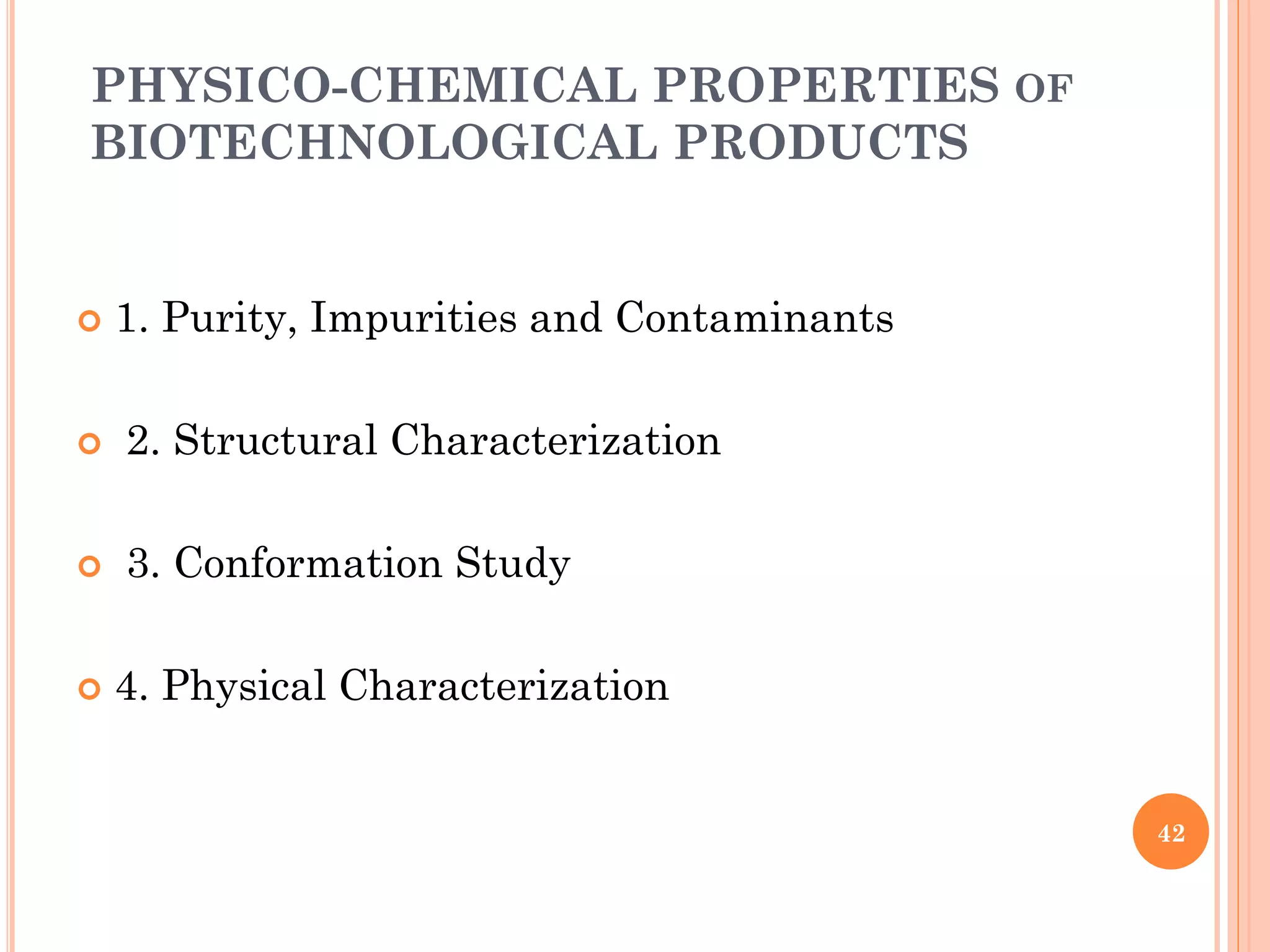 PHYSICO-CHEMICAL PROPERTIES OF
BIOTECHNOLOGICAL PRODUCTS
 1. Purity, Impurities and Contaminants
 2. Structural Characterization
 3. Conformation Study
 4. Physical Characterization
42
 