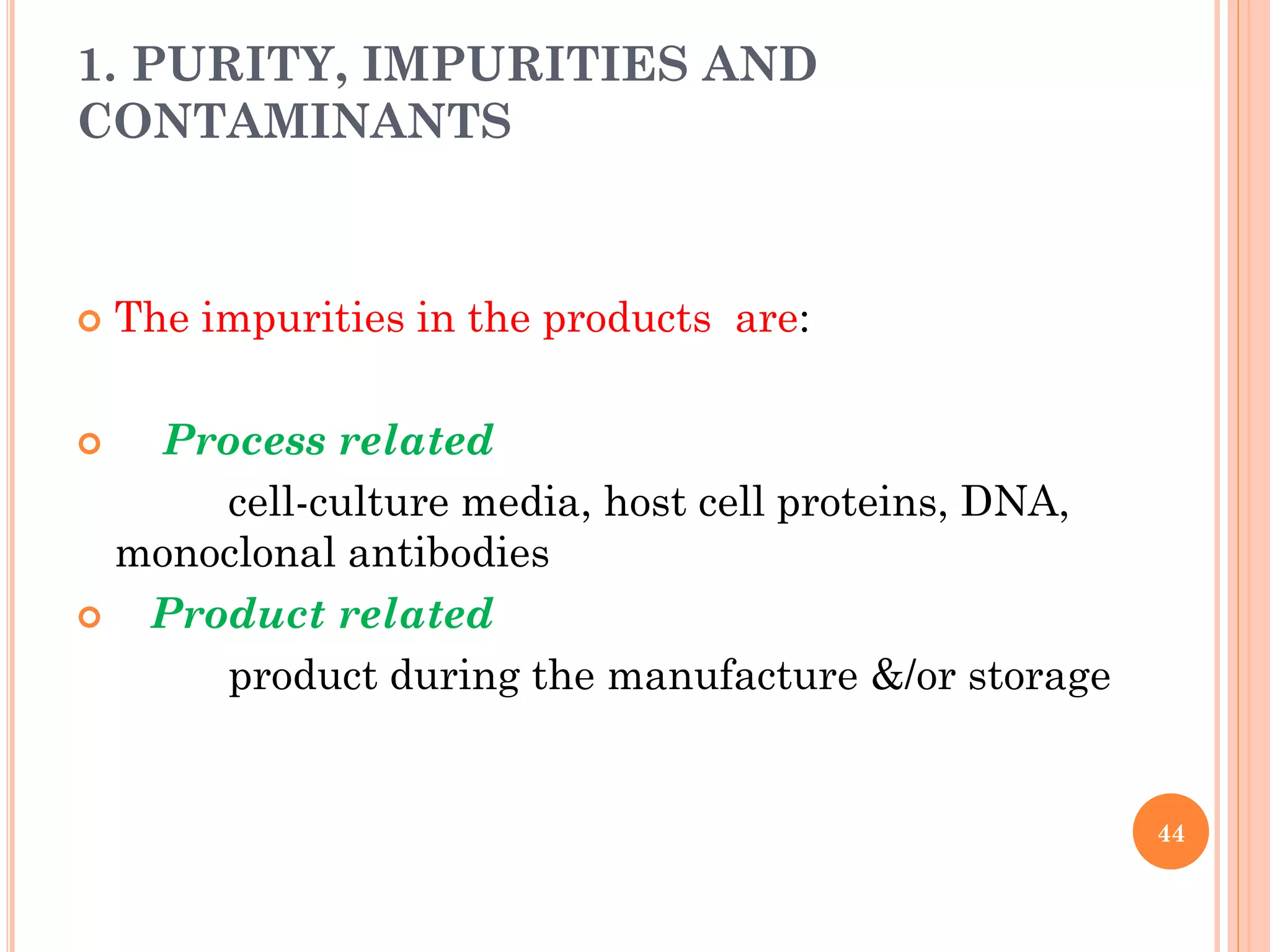 1. PURITY, IMPURITIES AND
CONTAMINANTS
 The impurities in the products are:
 Process related
cell-culture media, host cell proteins, DNA,
monoclonal antibodies
 Product related
product during the manufacture &/or storage
44
 
