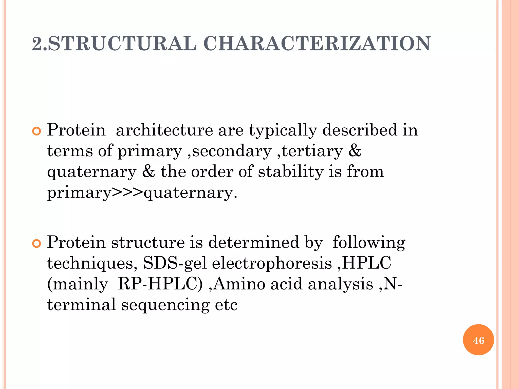 2.STRUCTURAL CHARACTERIZATION
 Protein architecture are typically described in
terms of primary ,secondary ,tertiary &
quaternary & the order of stability is from
primary>>>quaternary.
 Protein structure is determined by following
techniques, SDS-gel electrophoresis ,HPLC
(mainly RP-HPLC) ,Amino acid analysis ,N-
terminal sequencing etc
46
 