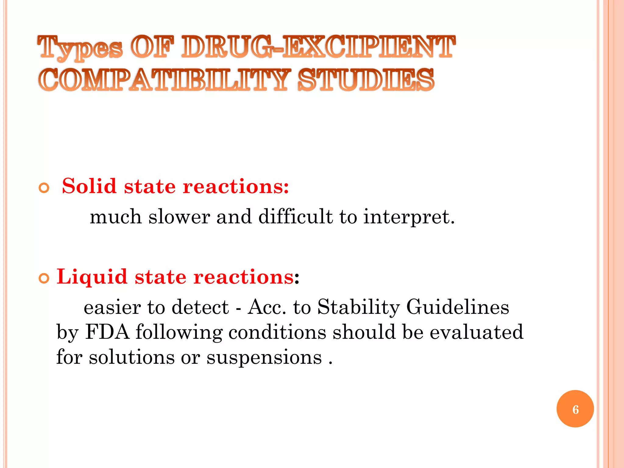 Solid state reactions:
much slower and difficult to interpret.
 Liquid state reactions:
easier to detect - Acc. to Stability Guidelines
by FDA following conditions should be evaluated
for solutions or suspensions .
6
 