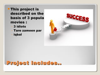 This project is 
described on the 
basis of 3 popular 
movies : 
◦ 3 idiots 
◦ Tare zameen par 
◦ iqbal 
PPrroojjeecctt iinncclluuddeess.... 
 