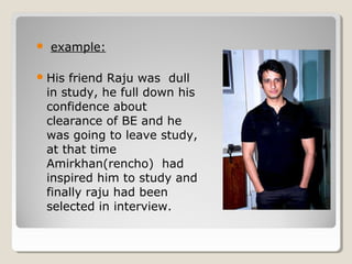 example: 
His friend Raju was dull 
in study, he full down his 
confidence about 
clearance of BE and he 
was going to leave study, 
at that time 
Amirkhan(rencho) had 
inspired him to study and 
finally raju had been 
selected in interview. 
 