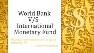 World Bank
V/S
International
Monetary Fund
Difference between functions of World
Bank and IMF
:- Deep Khandelwal
 