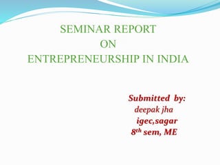 SEMINAR REPORT
ON
ENTREPRENEURSHIP IN INDIA
Submitted by:
deepak jha
igec,sagar
8th sem, ME
 