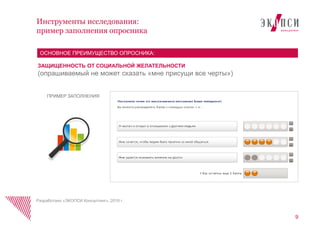Инструменты исследования:
пример заполнения опросника
9
ЗАЩИЩЕННОСТЬ ОТ СОЦИАЛЬНОЙ ЖЕЛАТЕЛЬНОСТИ
(опрашиваемый не может сказать «мне присущи все черты»)
ОСНОВНОЕ ПРЕИМУЩЕСТВО ОПРОСНИКА:
ПРИМЕР ЗАПОЛНЕНИЯ
Разработано «ЭКОПСИ Консалтинг», 2016 г.
 