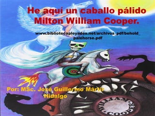 Por: MSc. José Guillermo Mártir
Hidalgo
He aquí un caballo pálido
Milton William Cooper.
www.bibliotecapleyades.net/archivos_pdf/behold_
palehorse.pdf
 