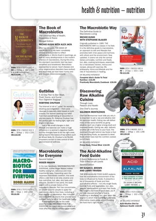 31
Discovering
Raw Alkaline
Cuisine
Through Love,
Passion and Health
One Chef’s Journey
Salomon Montezinos
Chef Sal Montezinos’ book tells you why it
is important to eat a raw and alkaline diet
for optimum health. Eating raw will deliver
many of the same benefits as going
alkaline, such as a higher energy level and
improved health. Eating raw, also, delivers
another jolt of life force to your food. The
dominant thought behind raw foods is that
they are living foods, as opposed to dead
foods which have had the nutrition cooked
out of them.
of related interest:
Primal Body, Primal Mind £16.99
The Book of
Macrobiotics
The Universal Way of Health,
Happiness & Peace
Revised Edition
Michio Kushi with Alex Jack
After two decades, THE BOOK OF
MACROBIOTICS has been completely
revised and expanded to reflect
refinements in Michio Kushi’s teachings, as
well as many developments in the modern
practice of macrobiotics. During this time,
the standard macrobiotic diet has been
simplified and broadened. Macrobiotic
approaches to cancer, heart disease and
other degenerative disorders have evolved
and expanded, as have basic home care
and lifestyle recommendations.
ISBN: 978 0 7570 0342 4
SO | 420pp | 152 x 229
b & w ills throughout 
PB £15.99
ISBN: 978 0 98365 310 3
DVLC | 184pp | 191 x 248 
HB £26.00
ISBN: 978 1 58333 522 2
AV | 304pp | 152 x 229 
HB £22.00
Gutbliss
A 10-Day Plan to Ban Bloat,
Flush Toxins, and Dump
Your Digestive Baggage
robynne chutkan
The Internet is full of “cures” for women’s
bloating and indigestion – from juice
cleanses to specialty diets based on junk
science. For women seeking true relief
from that overall feeling of discomfort in
any size jeans, Dr. Robynne Chutkan has
the perfect plan for feeling light, tight and
bright in ten days.
	 Just a few small changes in diet,
lifestyle and exercise can make a huge
difference in a woman’s digestive health,
but the changes have to be the right ones.
Going beyond the basics of top sellers such
as Wheat Belly, Dr. Chutkan’s Gutbliss
empowers women to take control of their
gastrointestinal wellness.
ISBN: 978 1 58333 180 4
AV | 272pp | 152 x 229
PB £13.99
The Macrobiotic Way
The Definitive Guide to
Macrobiotic Living
Michio Kushi
with Stephanie Blauer
Originally published in 1985, THE
MACROBIOTIC WAY is a classic in its field.
It is the definitive guide to macrobiotics,
an approach to diet and lifestyle that
promotes both inner peace and harmony
with others and the environment. Now
updated, it covers not only the central
dietary principles, nutrition and foods,
but, also, cooking techniques, essentials
for a macrobiotic kitchen, menus and
recipes, along with exercise, life
philosophy, home and lifestyle and the
role of macrobiotics in healing.
of related interest:
Complete Idiot’s Guide To Total
Nutrition £15.99
Practically Macrobiotic Cookbook £26.00
Macrobiotics
for Everyone
Second Edition
Roger Mason
In his new handbook, MACROBIOTICS FOR
EVERYONE, author Roger Mason makes
healthy eating fun, delicious and most
importantly, easy. Expanding upon the
Japanese macrobiotic tradition, this book
offers a diet that is not only creative and
less restrictive, but, also, very tasty and
effective. Divided in two parts, the book
begins with a simple history of the
macrobiotic lifestyle. Part two concentrates
on simple ways for people to apply the
macrobiotic diet to their lives, including a
final chapter on meditation. Also included
are reader-friendly charts that provide basic
nutrition facts for all of the healthiest foods.
	 A balanced diet can be the most
powerful healer. MACROBIOTICS FOR
EVERYONE can teach you the simplest and
most effective ways to achieve good health.
ISBN: 978 0 7570 0372 1
SO | 94pp | 140 x 216 
PB £6.99
The Acid-Alkaline
Food Guide
A Quick Reference to Foods &
Their Effect on pH Levels
Second Edition
Dr Susan E. Brown
and Larry Trivieri
THE ACID-ALKALINE FOOD GUIDE explains
how the acid-alkaline environment of the
body is influenced by foods. It presents a
list of thousands of foods and their
acid-alkaline effects – not only single foods,
such as fruits and vegetables, but, also,
popular combinations and even fast foods,
like burgers and fries. In each case, you’ll
not only discover whether a food is
acidifying or alkalising, but, also, learn the
degree to which that food affects the body.
Informative insets guide you in choosing
the food that’s right for you.
ISBN: 978 0 7570 0393 6
SO | 224pp | 102 x 178 
PB £7.99
of related interest:
Acid Alkaline Diet for
Optimum Health £10.99
health & nutrition – nutrition
 