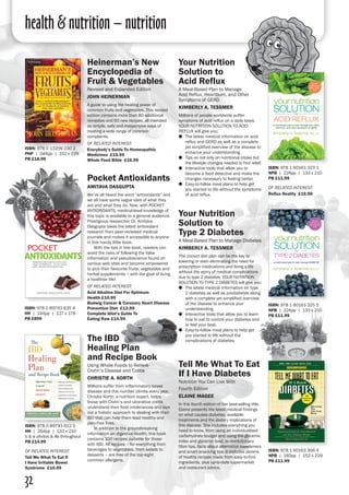 health & nutrition – nutrition
32
ISBN: 978 0 13209 230 2
PHP | 544pp | 152 x 229
PB £18.99
Heinerman’s New
Encyclopedia of
Fruit & Vegetables
Revised and Expanded Edition
John Heinerman
A guide to using the healing power of
common fruits and vegetables. This revised
edition contains more than 80 additional
remedies and 60 new recipes, all intended
as simple, safe and inexpensive ways of
treating a wide range of common
complaints.
of related interest:
Everybody’s Guide To Homeopathic
Medicines £15.99
Whole Food Bible £16.99
Your Nutrition
Solution to
Acid Reflux
A Meal-Based Plan to Manage
Acid Reflux, Heartburn, and Other
Symptoms of GERD
Kimberly A. Tessmer
Millions of people worldwide suffer
symptoms of acid reflux on a daily basis.
Your Nutrition Solution to Acid
Reflux will give you:
●● The latest medical information on acid
reflux and GERD as well as a complete
yet simplified overview of the disease to
enhance your understanding.
●● Tips on not only on nutritional intake but
the lifestyle changes needed to find relief.
●● Interactive tools that allow you to
become a food detective and make the
changes necessary to feeling better.
●● Easy-to-follow meal plans to help get
you started to life without the symptoms
of acid reflux.
Pocket Antioxidants
amitava dasgupta
We’ve all heard the word “antioxidants” and
we all have some vague idea of what they
are and what they do. Now, with POCKET
ANTIOXIDANTS, medical-level knowledge of
this topic is available to a general audience.
Prestigious researcher Dr. Amitava
Dasgupta takes the latest antioxidant
research from peer-reviewed medical
journals and makes it accessible to anyone
in this handy little book.
	 With the tips in this book, readers can
avoid the risks of following the false
information and pseudoscience found on
various web sites and become empowered
to pick their favourite fruits, vegetables and
herbal supplements – with the goal of living
a healthier life!
of related interest:
Acid Alkaline Diet For Optimum
Health £10.99
Budwig Cancer & Coronary Heart Disease
Prevention Diet £13.99
Complete Idiot’s Guide To
Eating Raw £14.99
ISBN: 978 0 89793 635 4
HH | 144pp | 127 x 178 
PB £899
Tell Me What To Eat
If I Have Diabetes
Nutrition You Can Live With
Fourth Edition
Elaine Magee
In this fourth edition of her best-selling title,
Elaine presents the latest medical findings
on what causes diabetes, available
treatments and the dietary implications of
this disease. She includes everything you
need to know, from using an individualised
carbohydrate budget and using the glycemic
index and glycemic load, to revolutionary
fibre tips, facts about alternative sweeteners
and smart snacking tips. It includes dozens
of healthy recipes made from easy-to-find
ingredients, plus up-to-date supermarket
and restaurant advice.
ISBN: 978 1 60163 306 4
NPB | 192pp | 152 x 229 
PB £11.99
ISBN: 978 0 89793 612 5
HH | 264pp | 133 x 210
b & w photos & ills throughout
PB £14.99
of related interest:
Tell Me What To Eat If
I Have Irritable Bowel
Syndrome £10.99
The IBD
Healing Plan
and Recipe Book
Using Whole Foods to Relieve
Crohn’s Disease and Colitis
Christie A. Korth
Millions suffer from inflammatory bowel
disease and this number climbs every year.
Christie Korth, a nutrition expert, helps
those with Crohn’s and ulcerative colitis
understand their food intolerances and lays
out a holistic approach to dealing with their
IBD that can help them lead healthy and
pain-free lives.
	 In addition to the groundbreaking
information on digestive health, this book
contains 100 recipes suitable for those
with IBD. All recipes – for everything from
beverages to vegetables, from salads to
desserts – are free of the top eight
common allergens.
Your Nutrition
Solution to
Type 2 Diabetes
A Meal-Based Plan to Manage Diabetes
Kimberly A. Tessmer
The correct diet plan can be the key to
lowering or even eliminating the need for
prescription medications and living a life
without the worry of medical complications
due to type 2 diabetes. Your Nutrition
Solution to Type 2 Diabetes will give you:
●● The latest medical information on type
2 diabetes as well as prediabetes along
with a complete yet simplified overview
of the disease to enhance your
understanding.
●● Interactive tools that allow you to learn
how to eat to control your diabetes and
to feel your best.
●● Easy-to-follow meal plans to help get
you started to life without the
complications of diabetes.
ISBN: 978 1 60163 325 5
NPB | 224pp | 133 x 210 
PB £11.99
ISBN: 978 1 60163 323 1
NPB | 224pp | 133 x 210 
PB £11.99
of related interest:
Reflux Reality £19.99
 