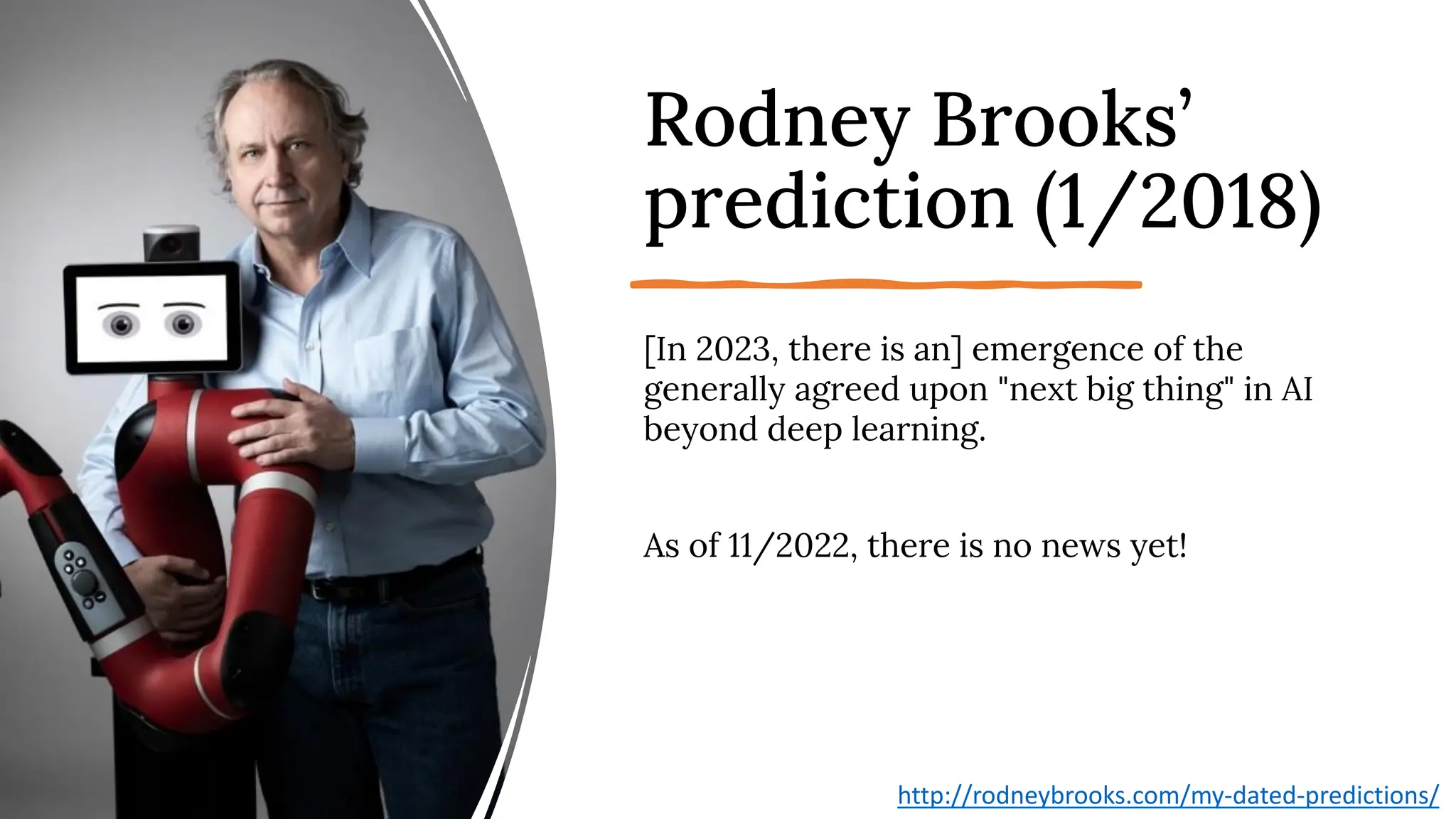 Rodney Brooks’
prediction (1/2018)
[In 2023, there is an] emergence of the
generally agreed upon "next big thing" in AI
beyond deep learning.
As of 11/2022, there is no news yet!
http://rodneybrooks.com/my-dated-predictions/
 