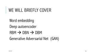 WE WILL BRIEFLY COVER
 Word embedding
 Deep autoencoder
 RBM à DBN à DBM
 Generative Adversarial Net (GAN)
17/1/17 18
 