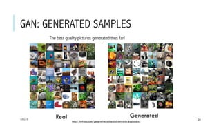 GAN: GENERATED SAMPLES
 The best quality pictures generated thus far!
17/1/17 24
Real Generated
http://kvfrans.com/generative-adversial-networks-explained/
 