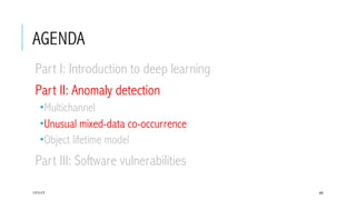 AGENDA
 Part I: Introduction to deep learning
 Part II: Anomaly detection
­ Multichannel
­ Unusual mixed-data co-occurrence
­ Object lifetime model
 Part III: Software vulnerabilities
17/1/17 40
 